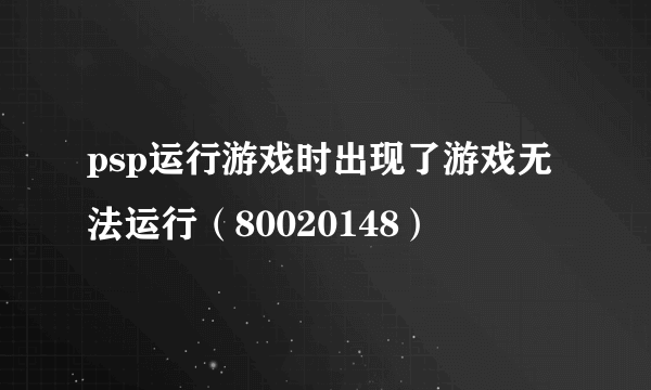 psp运行游戏时出现了游戏无法运行（80020148）