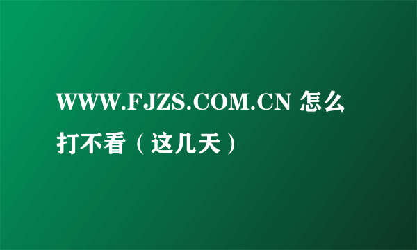 WWW.FJZS.COM.CN 怎么打不看（这几天）