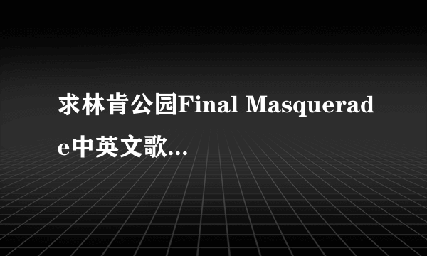 求林肯公园Final Masquerade中英文歌词，最好自己翻译，不要去网络上用翻译软件