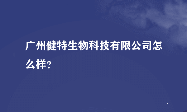 广州健特生物科技有限公司怎么样？