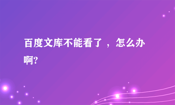 百度文库不能看了 ，怎么办啊?