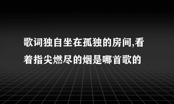 歌词独自坐在孤独的房间,看着指尖燃尽的烟是哪首歌的