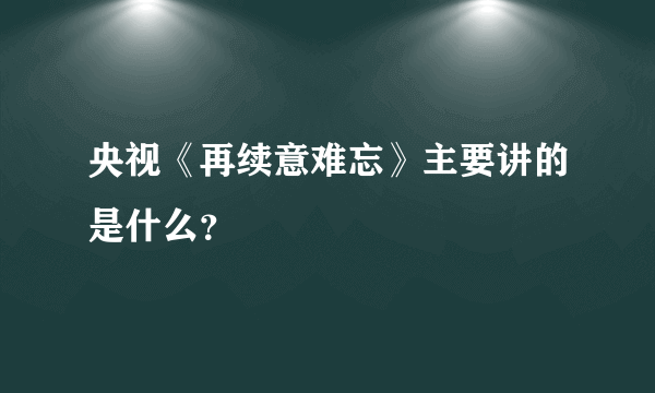 央视《再续意难忘》主要讲的是什么？