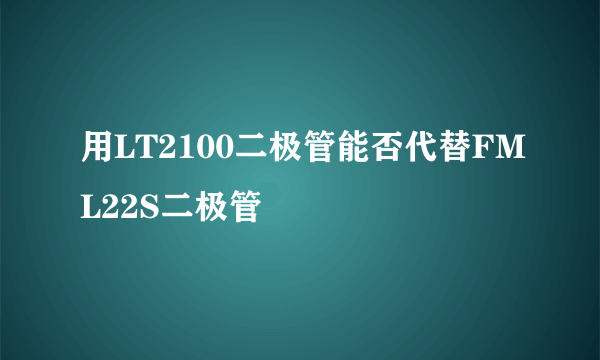 用LT2100二极管能否代替FML22S二极管