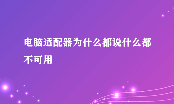 电脑适配器为什么都说什么都不可用