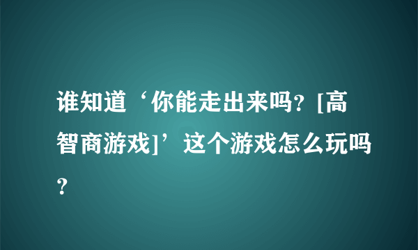 谁知道‘你能走出来吗？[高智商游戏]’这个游戏怎么玩吗？