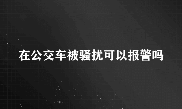 在公交车被骚扰可以报警吗