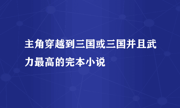 主角穿越到三国或三国并且武力最高的完本小说