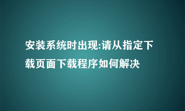 安装系统时出现:请从指定下载页面下载程序如何解决