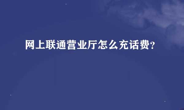 网上联通营业厅怎么充话费？