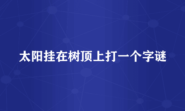 太阳挂在树顶上打一个字谜