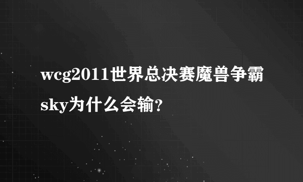 wcg2011世界总决赛魔兽争霸sky为什么会输？