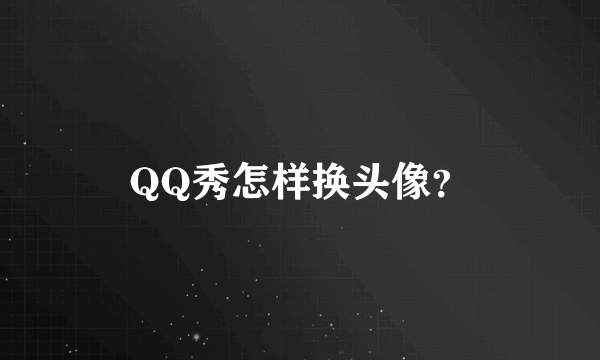 QQ秀怎样换头像？