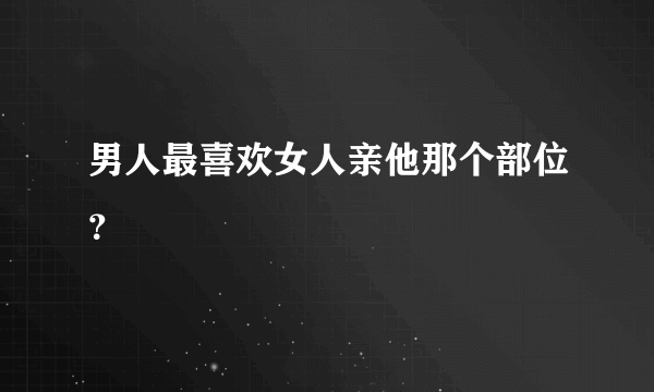 男人最喜欢女人亲他那个部位？