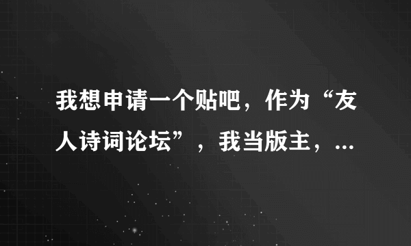 我想申请一个贴吧，作为“友人诗词论坛”，我当版主，是否可以？