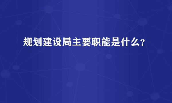 规划建设局主要职能是什么？