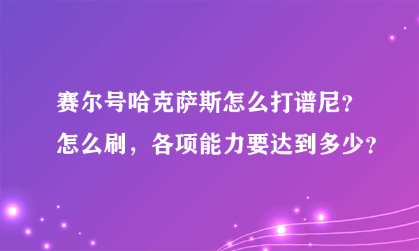 赛尔号哈克萨斯怎么打谱尼？怎么刷，各项能力要达到多少？