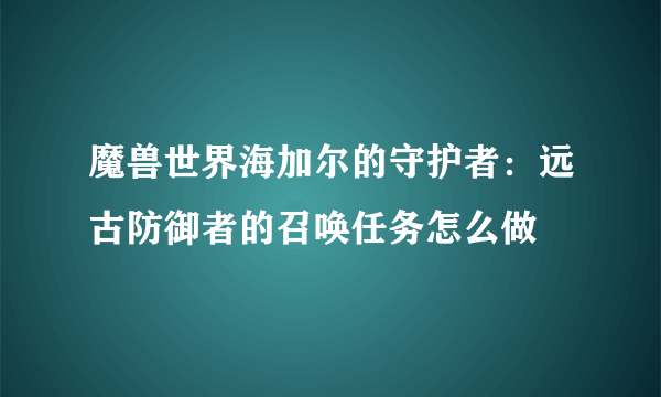 魔兽世界海加尔的守护者：远古防御者的召唤任务怎么做