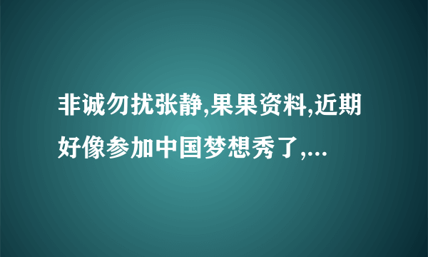 非诚勿扰张静,果果资料,近期好像参加中国梦想秀了,求解释.求资料,详细的