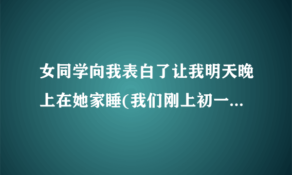 女同学向我表白了让我明天晚上在她家睡(我们刚上初一)怎么办？