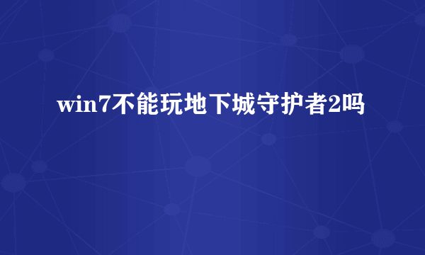 win7不能玩地下城守护者2吗