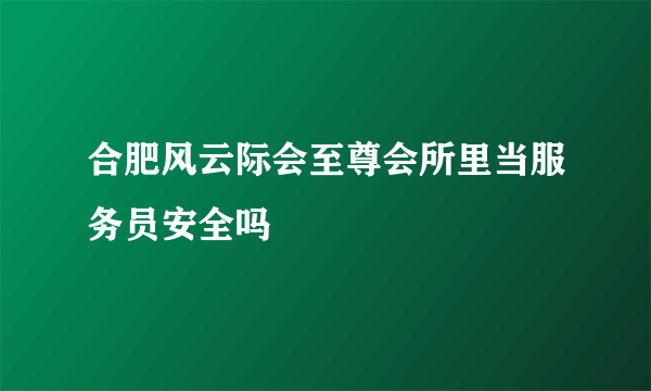 合肥风云际会至尊会所里当服务员安全吗