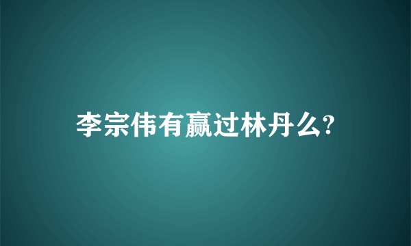 李宗伟有赢过林丹么?