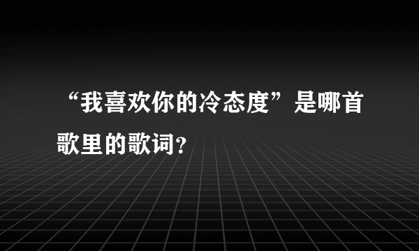 “我喜欢你的冷态度”是哪首歌里的歌词？