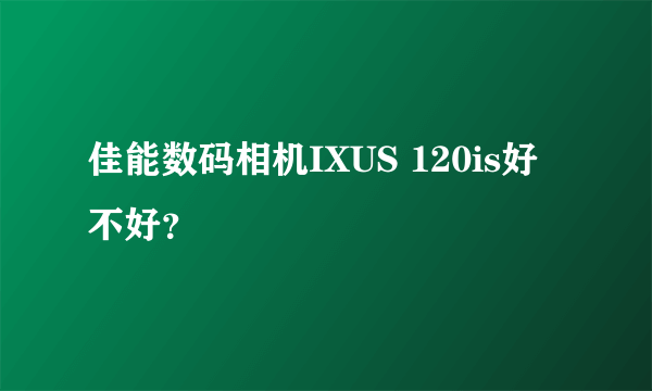 佳能数码相机IXUS 120is好不好？