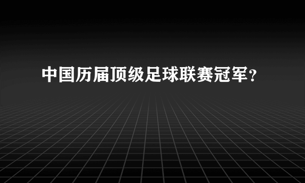 中国历届顶级足球联赛冠军？