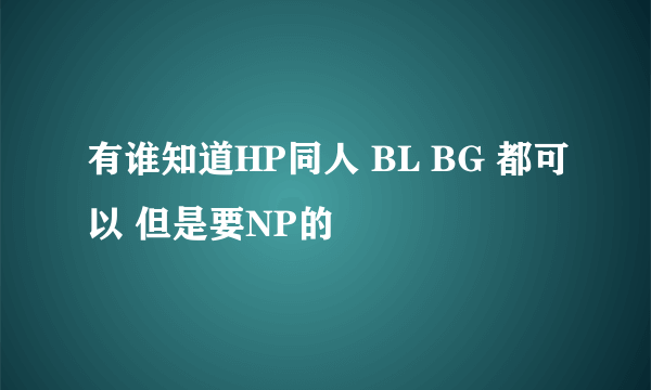 有谁知道HP同人 BL BG 都可以 但是要NP的