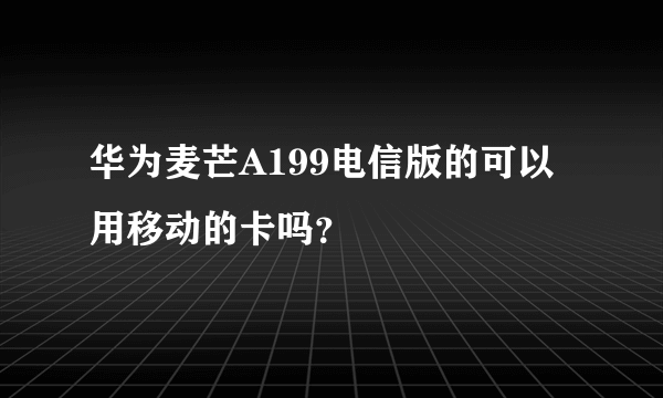 华为麦芒A199电信版的可以用移动的卡吗？