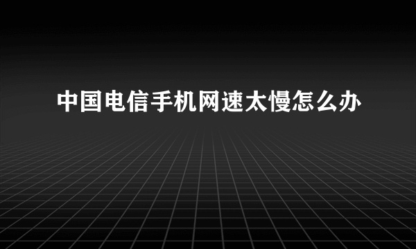 中国电信手机网速太慢怎么办