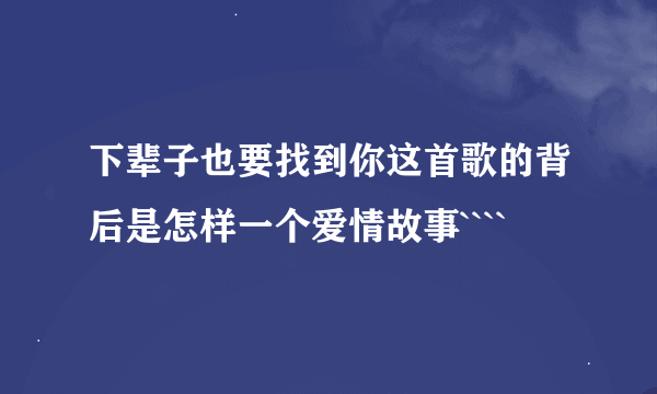 下辈子也要找到你这首歌的背后是怎样一个爱情故事````