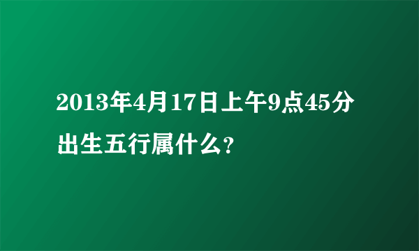 2013年4月17日上午9点45分出生五行属什么？