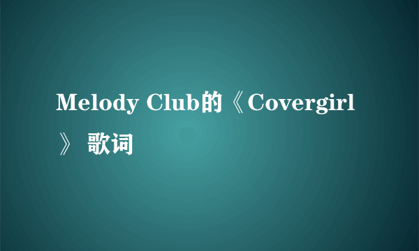 Melody Club的《Covergirl》 歌词