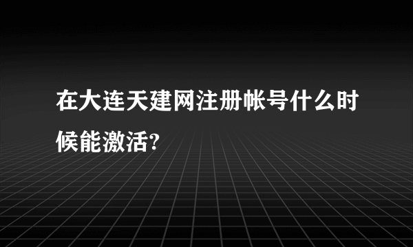 在大连天建网注册帐号什么时候能激活?