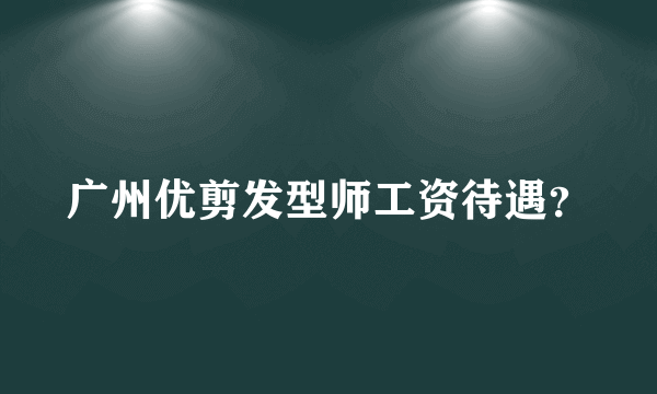 广州优剪发型师工资待遇？