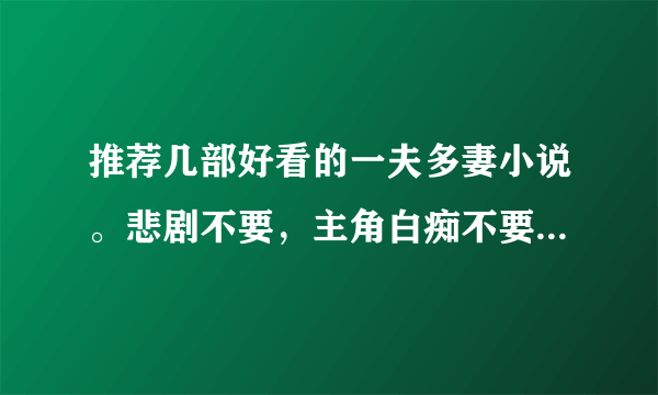 推荐几部好看的一夫多妻小说。悲剧不要，主角白痴不要，主角太2不要。300分啦