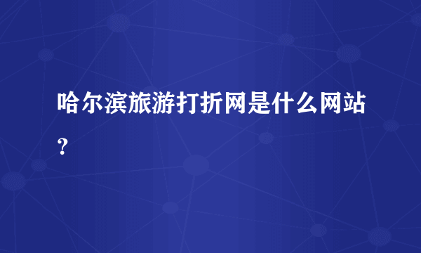 哈尔滨旅游打折网是什么网站？