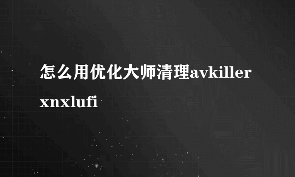 怎么用优化大师清理avkiller xnxlufi