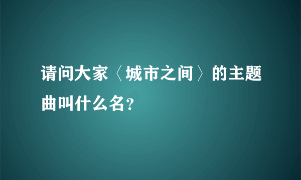 请问大家〈城市之间〉的主题曲叫什么名？