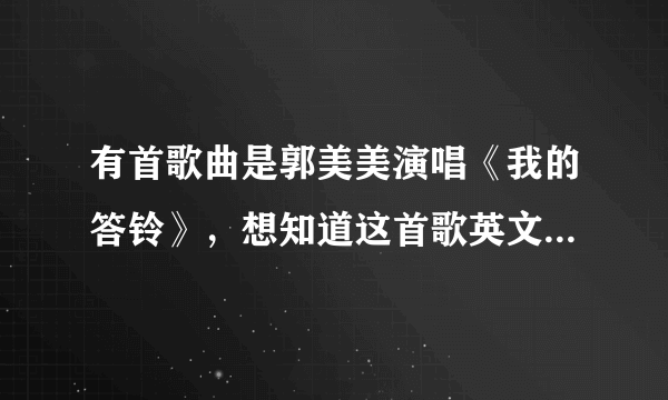 有首歌曲是郭美美演唱《我的答铃》，想知道这首歌英文原版歌名是什么？加急，谢谢！