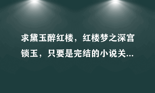 求黛玉醉红楼，红楼梦之深宫锁玉，只要是完结的小说关于林黛玉的都可以，谢了