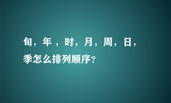 旬，年 ，时，月，周，日，季怎么排列顺序？