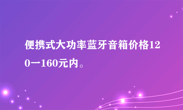 便携式大功率蓝牙音箱价格120一160元内。