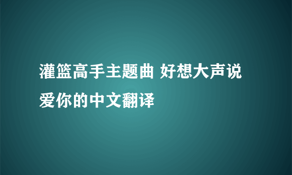 灌篮高手主题曲 好想大声说爱你的中文翻译