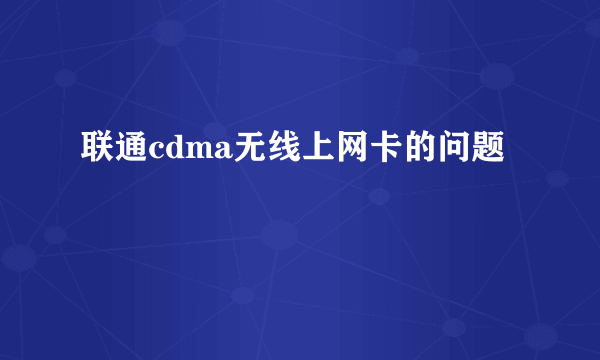 联通cdma无线上网卡的问题