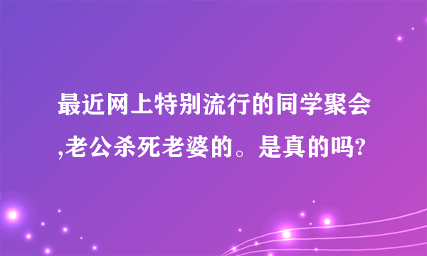 最近网上特别流行的同学聚会,老公杀死老婆的。是真的吗?