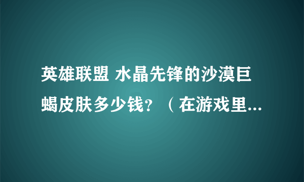 英雄联盟 水晶先锋的沙漠巨蝎皮肤多少钱？（在游戏里面是多少点卷）